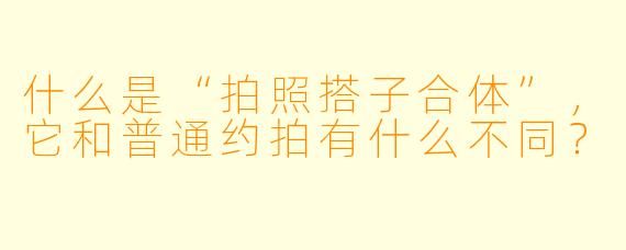 什么是“拍照搭子合体”，它和普通约拍有什么不同？
