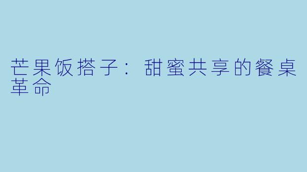 芒果饭搭子：甜蜜共享的餐桌革命