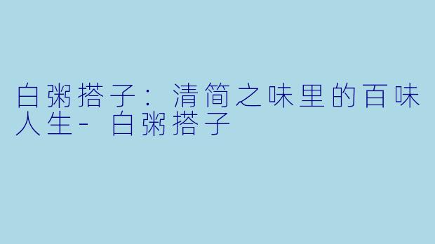 白粥搭子：清简之味里的百味人生-白粥搭子