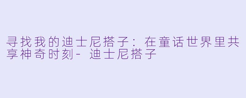 寻找我的迪士尼搭子：在童话世界里共享神奇时刻-迪士尼搭子