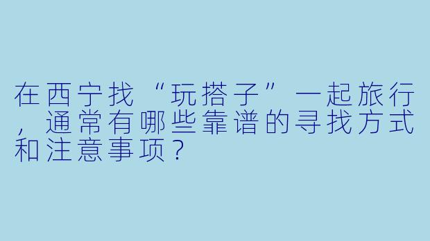 在西宁找“玩搭子”一起旅行，通常有哪些靠谱的寻找方式和注意事项？