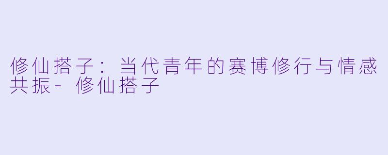 修仙搭子:当代青年的赛博修行与情感共振-修仙搭子