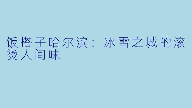饭搭子哈尔滨：冰雪之城的滚烫人间味