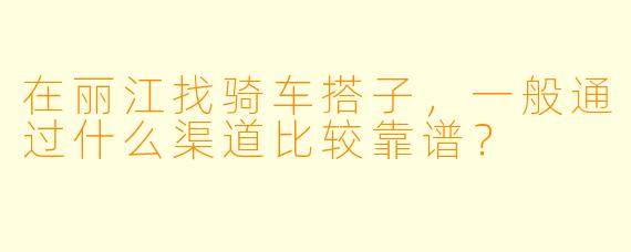 在丽江找骑车搭子，一般通过什么渠道比较靠谱？