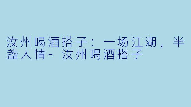 汝州喝酒搭子：一场江湖，半盏人情-汝州喝酒搭子