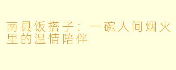 南县饭搭子:一碗人间烟火里的温情陪伴