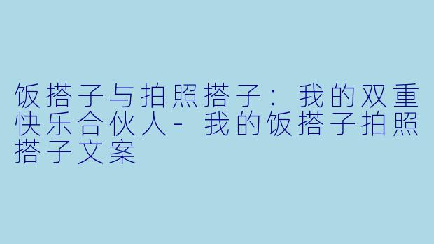 饭搭子与拍照搭子：我的双重快乐合伙人-我的饭搭子拍照搭子文案