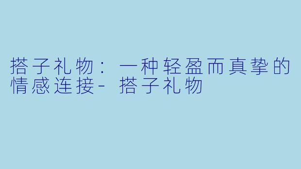 搭子礼物:一种轻盈而真挚的情感连接-搭子礼物