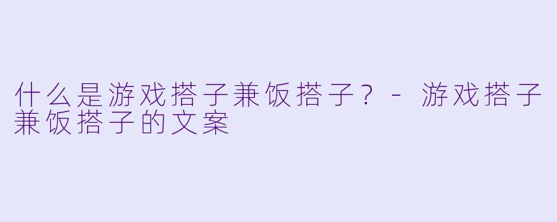 什么是游戏搭子兼饭搭子？-游戏搭子兼饭搭子的文案