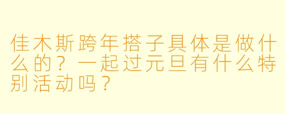 佳木斯跨年搭子具体是做什么的？一起过元旦有什么特别活动吗？