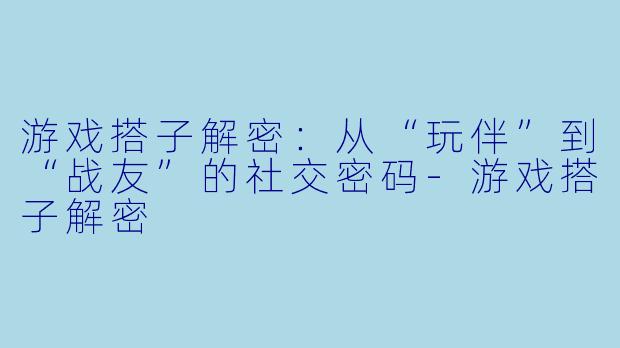 游戏搭子解密：从“玩伴”到“战友”的社交密码-游戏搭子解密