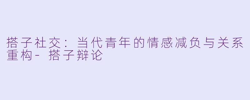 搭子社交：当代青年的情感减负与关系重构-搭子辩论