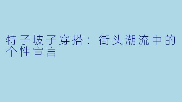 特子坡子穿搭：街头潮流中的个性宣言