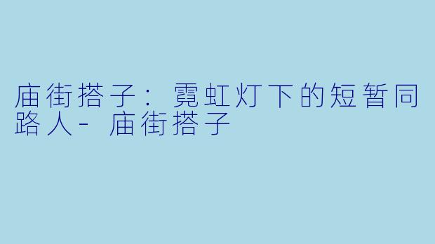 庙街搭子：霓虹灯下的短暂同路人-庙街搭子