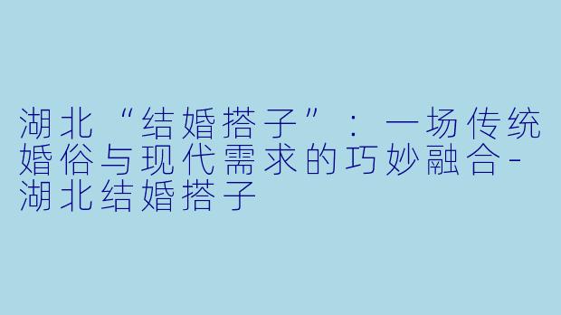 湖北“结婚搭子”：一场传统婚俗与现代需求的巧妙融合-湖北结婚搭子