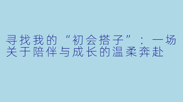 寻找我的“初会搭子”：一场关于陪伴与成长的温柔奔赴