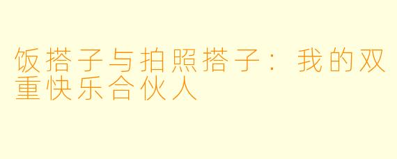 饭搭子与拍照搭子：我的双重快乐合伙人