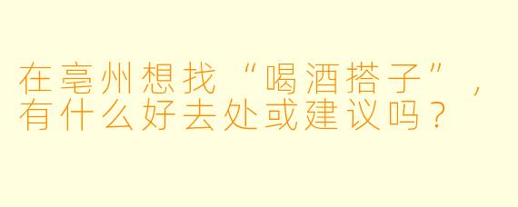 在亳州想找“喝酒搭子”，有什么好去处或建议吗？