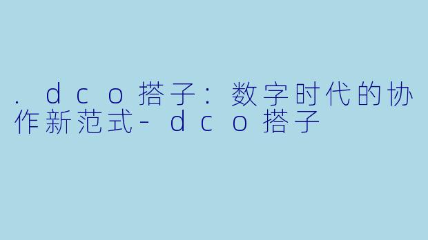 .dco搭子：数字时代的协作新范式-dco搭子