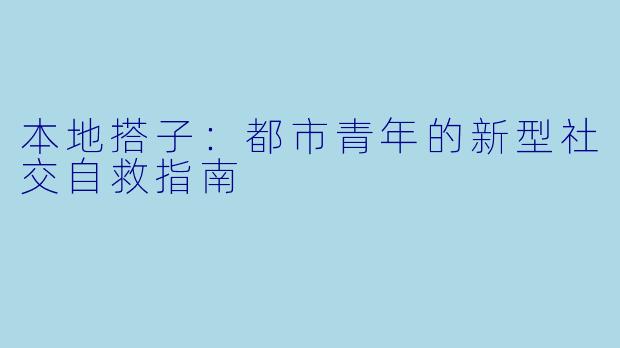 本地搭子：都市青年的新型社交自救指南