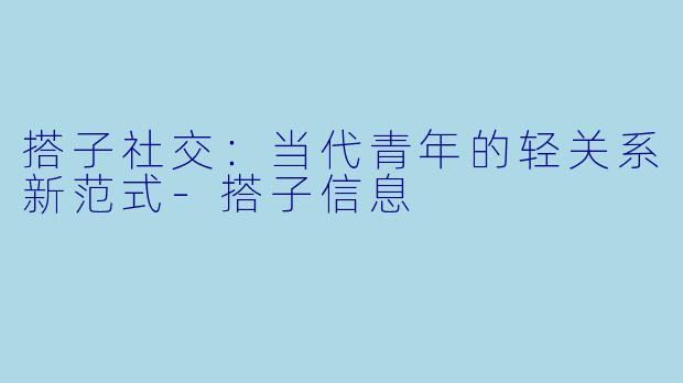 搭子社交：当代青年的轻关系新范式-搭子信息