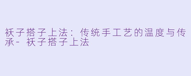 袄子搭子上法：传统手工艺的温度与传承-袄子搭子上法