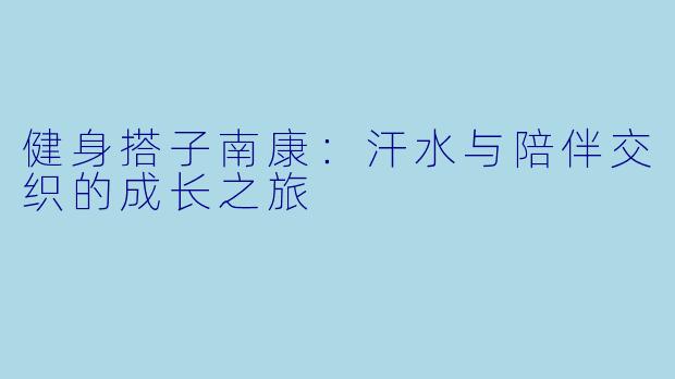 健身搭子南康:汗水与陪伴交织的成长之旅