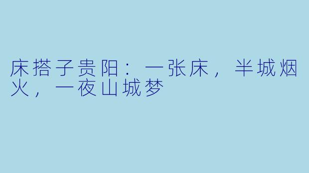 床搭子贵阳：一张床，半城烟火，一夜山城梦