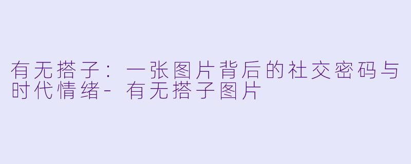 有无搭子：一张图片背后的社交密码与时代情绪-有无搭子图片