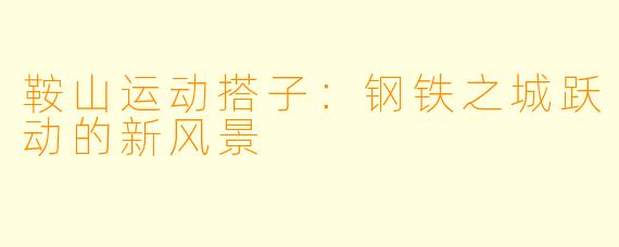 鞍山运动搭子：钢铁之城跃动的新风景