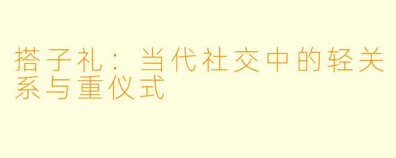 搭子礼：当代社交中的轻关系与重仪式