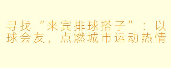 寻找“来宾排球搭子”：以球会友，点燃城市运动热情