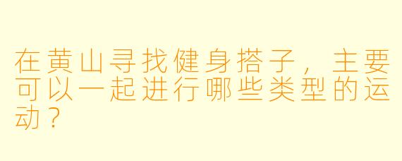 在黄山寻找健身搭子,主要可以一起进行哪些类型的运动?