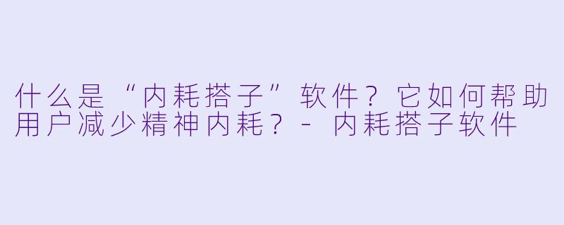 什么是“内耗搭子”软件？它如何帮助用户减少精神内耗？-内耗搭子软件