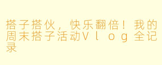 搭子搭伙，快乐翻倍！我的周末搭子活动Vlog全记录