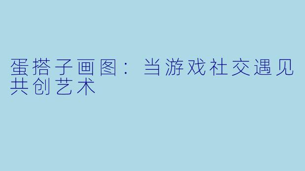 蛋搭子画图：当游戏社交遇见共创艺术