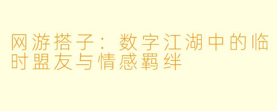网游搭子：数字江湖中的临时盟友与情感羁绊