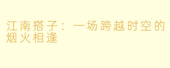 江南搭子：一场跨越时空的烟火相逢