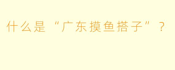 什么是“广东摸鱼搭子”？