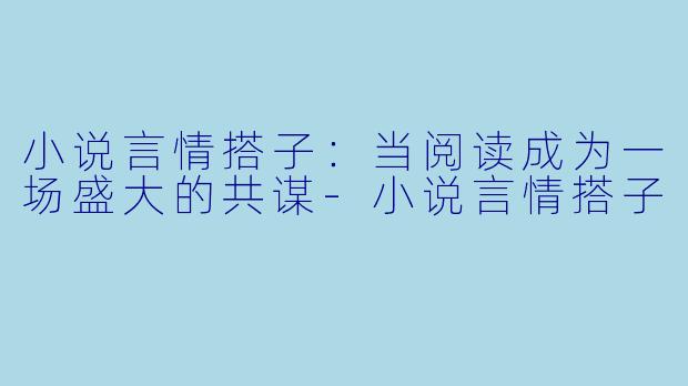 小说言情搭子：当阅读成为一场盛大的共谋-小说言情搭子