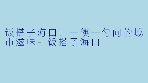 饭搭子海口：一筷一勺间的城市滋味-饭搭子海口
