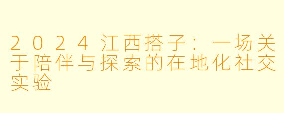 2024江西搭子：一场关于陪伴与探索的在地化社交实验