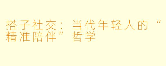 搭子社交:当代年轻人的“精准陪伴”哲学