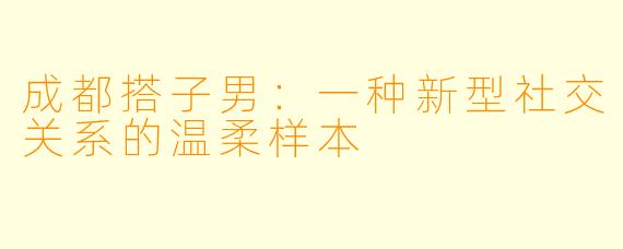 成都搭子男:一种新型社交关系的温柔样本