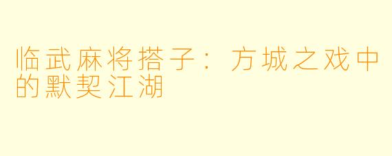 临武麻将搭子：方城之戏中的默契江湖