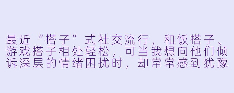 最近“搭子”式社交流行，和饭搭子、游戏搭子相处轻松，可当我想向他们倾诉深层的情绪困扰时，却常常感到犹豫或得不到期待的回应，这是为什么？-搭子倾诉