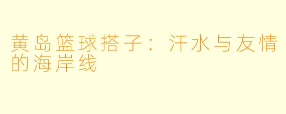 黄岛篮球搭子：汗水与友情的海岸线