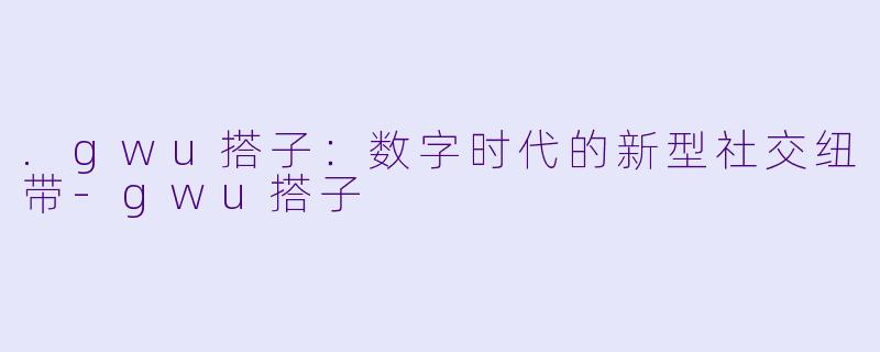 .gwu搭子：数字时代的新型社交纽带-gwu搭子