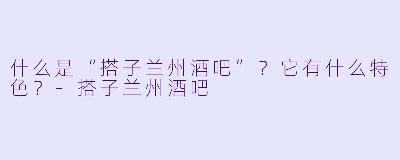 什么是“搭子兰州酒吧”？它有什么特色？