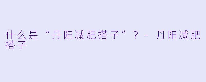 什么是“丹阳减肥搭子”？-丹阳减肥搭子